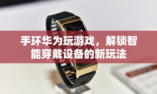 華為手環(huán)解鎖游戲新玩法，智能穿戴設(shè)備新體驗(yàn)  第1張