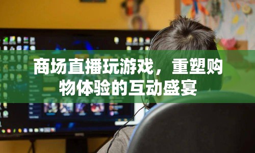 重塑購物體驗(yàn)，商場(chǎng)直播玩游戲的互動(dòng)盛宴