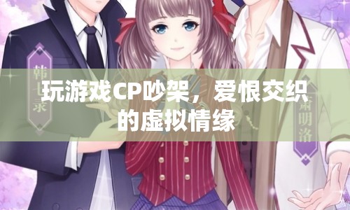 虛擬情緣，愛恨交織的CP游戲爭吵