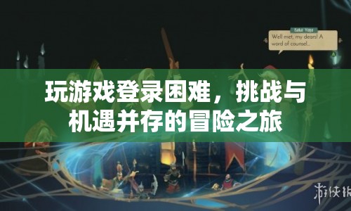 挑戰(zhàn)與機遇并存的冒險之旅，破解游戲登錄難題