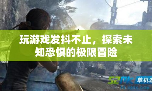 探索未知恐懼的極限冒險(xiǎn)，玩游戲發(fā)抖不止