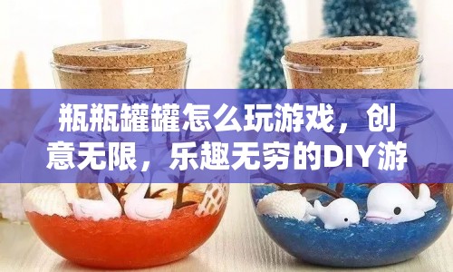 瓶瓶罐罐D(zhuǎn)IY游戲，創(chuàng)意無限，樂趣無窮