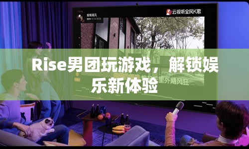 Rise男團(tuán)解鎖娛樂(lè)新體驗(yàn)，玩游戲展現(xiàn)多樣才藝