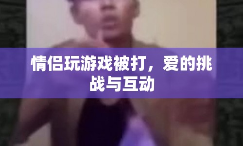 愛的挑戰(zhàn)，情侶在游戲中體驗(yàn)互動(dòng)與樂趣