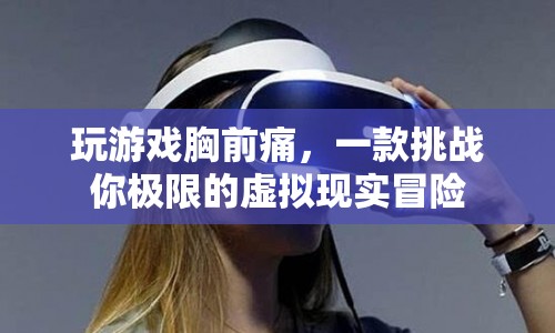 虛擬現(xiàn)實(shí)冒險(xiǎn)，挑戰(zhàn)你的極限，體驗(yàn)胸前痛感的刺激之旅
