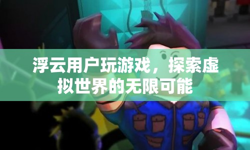探索虛擬世界的無(wú)限可能，浮云用戶游戲之旅