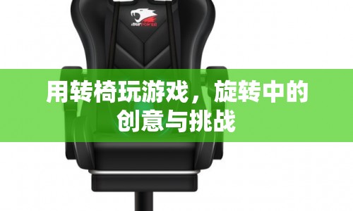 轉(zhuǎn)椅上的創(chuàng)意挑戰(zhàn)，玩轉(zhuǎn)游戲新體驗