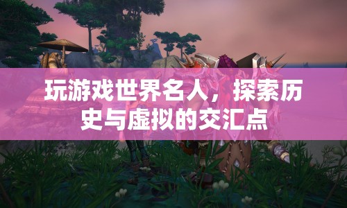 探索歷史與虛擬交匯點(diǎn)，玩游戲世界名人