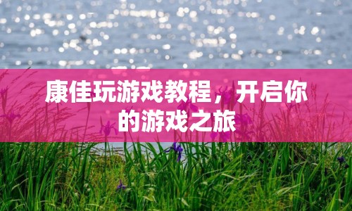 康佳游戲教程，開(kāi)啟你的游戲之旅