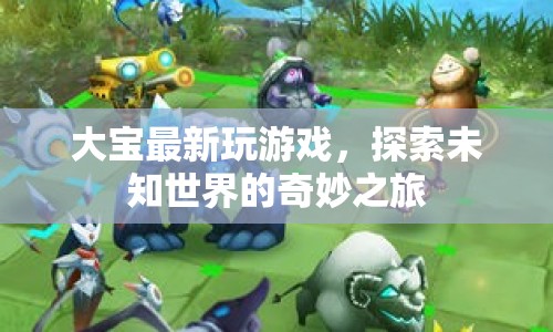 探索未知世界的奇妙之旅，大寶最新游戲體驗(yàn)