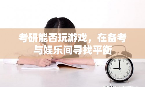 考研備考與娛樂的平衡，如何玩游戲不耽誤學(xué)習(xí)？