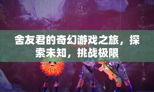 舍友君的奇幻冒險(xiǎn)，探索未知，挑戰(zhàn)極限