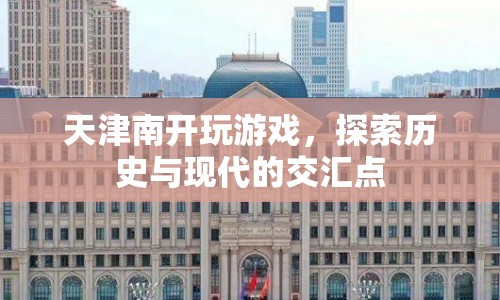 天津南開(kāi)，探索歷史與現(xiàn)代的交匯點(diǎn)