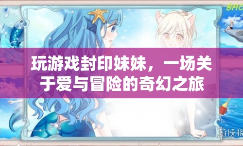 封印妹妹，愛與冒險(xiǎn)的奇幻游戲之旅