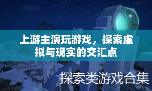 上游主演探索虛擬與現(xiàn)實(shí)交匯點(diǎn)，游戲世界中的精彩演繹！