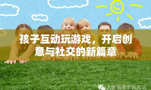 孩子互動游戲，開啟創(chuàng)意與社交新篇章