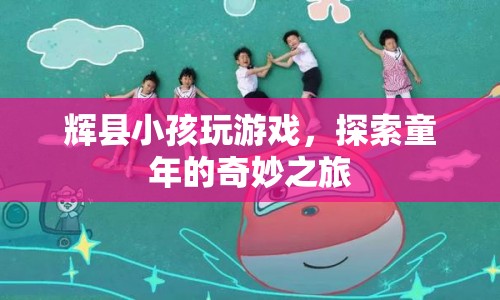 輝縣小孩探索童年奇妙之旅，游戲里的快樂時(shí)光