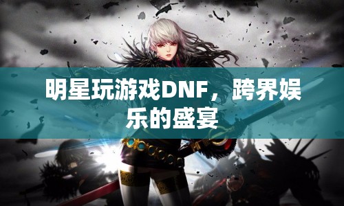明星跨界玩DNF，娛樂盛宴燃爆全場！