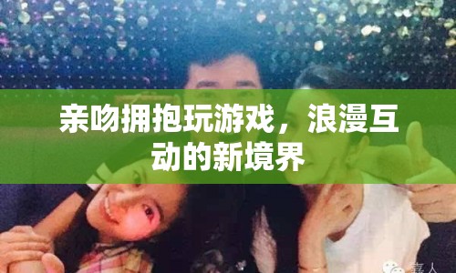 浪漫互動新境界，親吻擁抱玩游戲