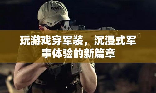 沉浸式軍事體驗(yàn)新篇章，玩游戲穿軍裝