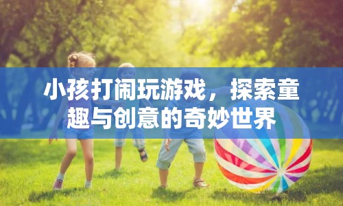 探索童趣與創(chuàng)意，小孩打鬧玩游戲的奇妙世界