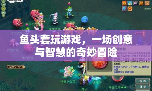 魚(yú)頭套玩游戲，創(chuàng)意與智慧的奇妙冒險(xiǎn)
