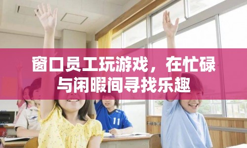 窗口員工在忙碌與閑暇間尋找樂(lè)趣，玩游戲成解壓新方式