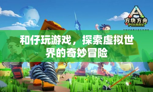探索虛擬世界的奇妙冒險，與和仔一起玩游戲