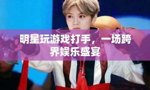 明星跨界娛樂(lè)，游戲打手盛宴