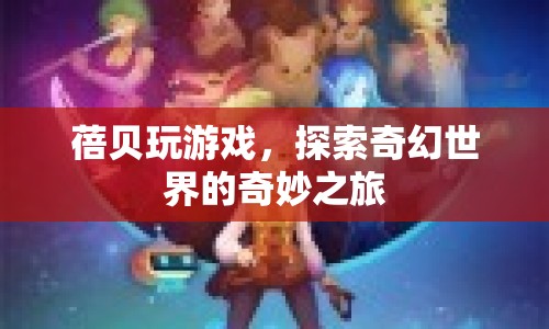 蓓貝的奇幻世界之旅，探索奇妙游戲世界