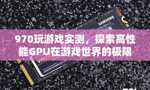 970顯卡游戲?qū)崪y，探索高性能GPU的極限表現(xiàn)