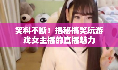 揭秘搞笑女主播的直播魅力，笑料不斷，魅力無限！