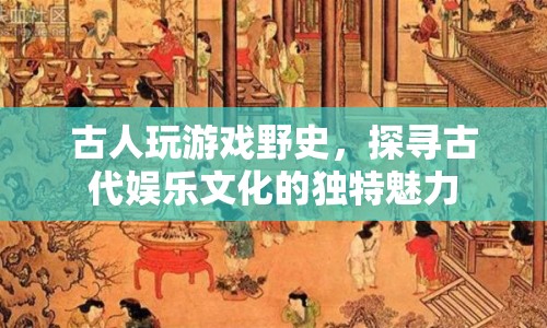 探尋古人娛樂文化的獨特魅力，揭秘古代游戲野史