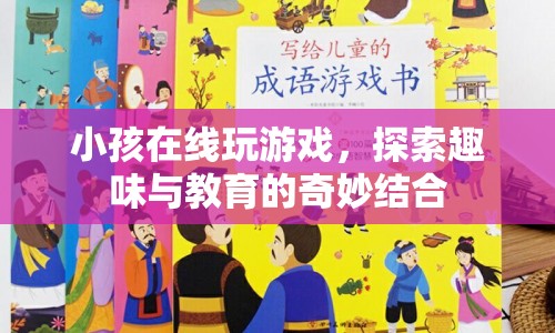 小孩在線玩游戲，探索趣味與教育的奇妙結(jié)合