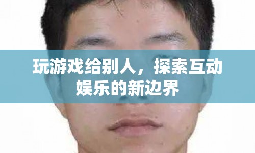 探索互動(dòng)娛樂(lè)新邊界，玩游戲給別人