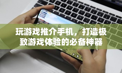 打造極致游戲體驗，推介最適合玩游戲的手機