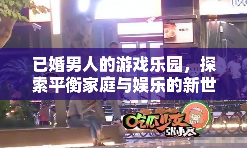 已婚男人的娛樂新天地，平衡家庭與游戲的探索之旅