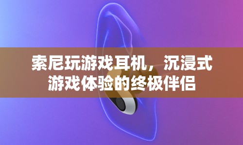 索尼玩游戲耳機(jī)，打造沉浸式游戲體驗(yàn)的終極伴侶