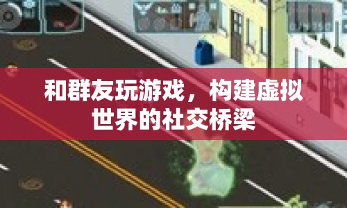 構(gòu)建虛擬世界的社交橋梁，與群友共玩游戲