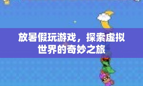 探索虛擬世界的奇妙之旅，暑假游戲盛宴