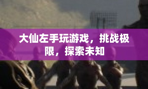 大仙左手挑戰(zhàn)游戲極限，探索未知領(lǐng)域