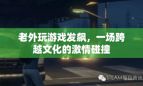 老外游戲發(fā)飆，文化碰撞下的激情對(duì)決