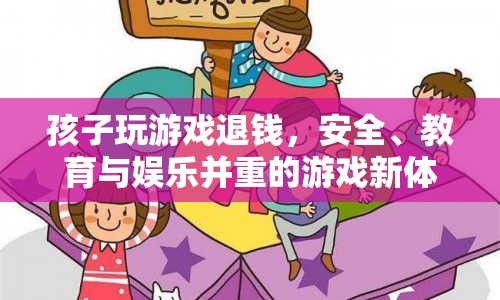 游戲新體驗，安全、教育、娛樂并重，孩子玩游戲可退錢