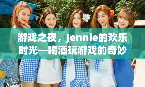 游戲之夜，Jennie的歡樂時光——探索喝酒玩游戲的奇妙冒險
