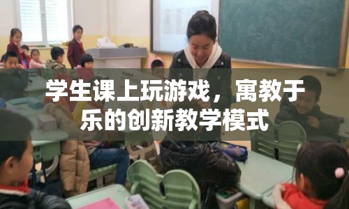 寓教于樂，學生課上玩游戲，創(chuàng)新教學模式受好評