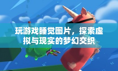 探索虛擬與現(xiàn)實的夢幻交織，玩游戲睡覺圖片
