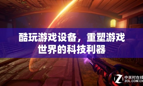 重塑游戲世界的科技利器，酷玩游戲設(shè)備