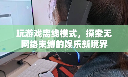 無網(wǎng)絡(luò)束縛的娛樂新境界，探索游戲離線模式