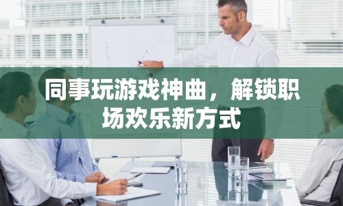 同事玩游戲神曲，解鎖職場歡樂新方式