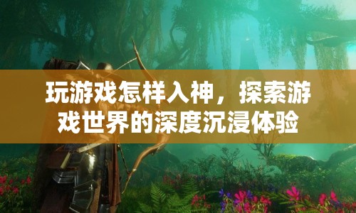 探索游戲世界的深度沉浸體驗(yàn)，如何入神